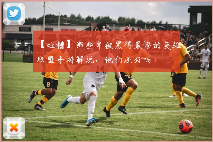 【吐槽】那些年被黑得最惨的英雄联盟手游解说，他们还好吗
