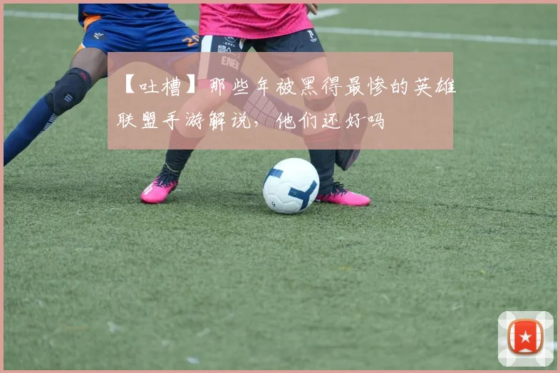 【吐槽】那些年被黑得最惨的英雄联盟手游解说，他们还好吗