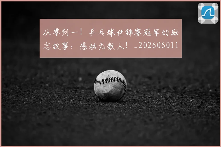 从零到一！乒乓球世锦赛冠军的励志故事，感动无数人！_20260601173249