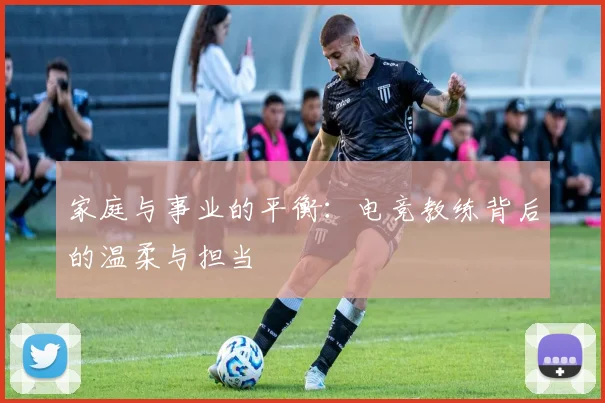 家庭与事业的平衡：电竞教练背后的温柔与担当