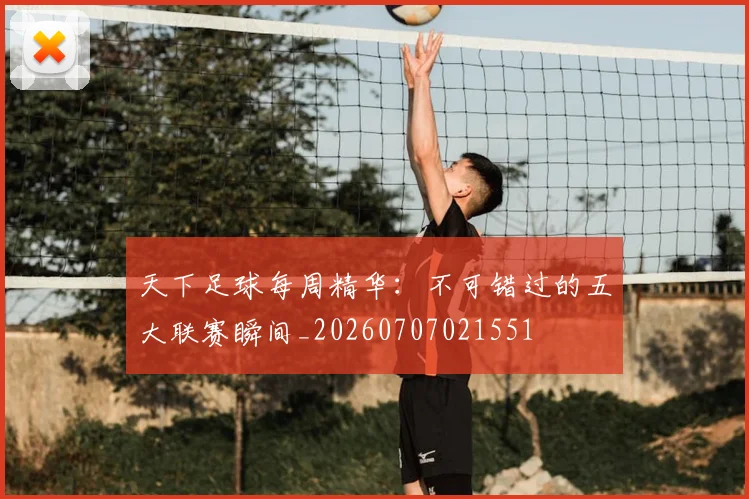 天下足球每周精华:不可错过的五大联赛瞬间_20260707021551