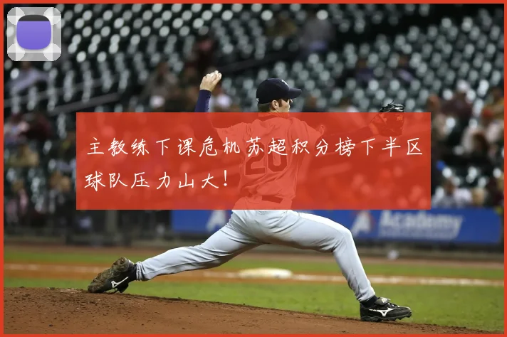 主教练下课危机苏超积分榜下半区球队压力山大！