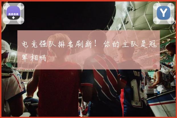 电竞强队排名刷新！你的主队是冠军相吗