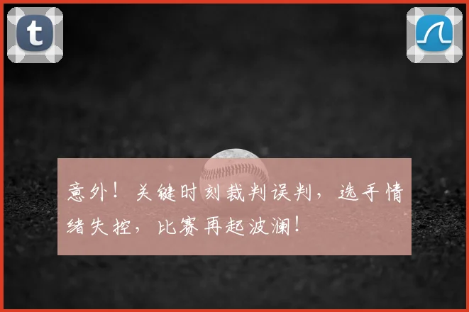 意外！关键时刻裁判误判，选手情绪失控，比赛再起波澜！