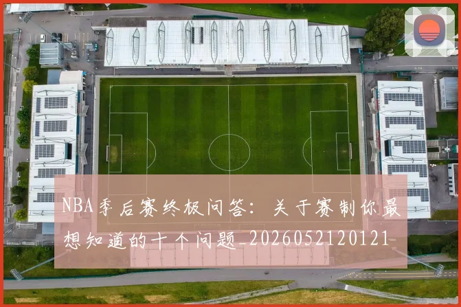 NBA季后赛终极问答：关于赛制你最想知道的十个问题_20260521201217_20260702164708
