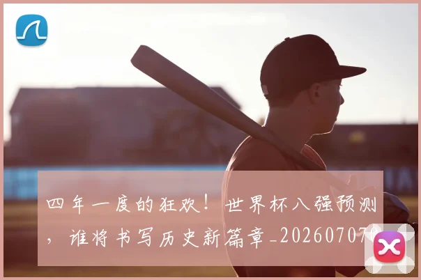 四年一度的狂欢！世界杯八强预测，谁将书写历史新篇章_20260707013124