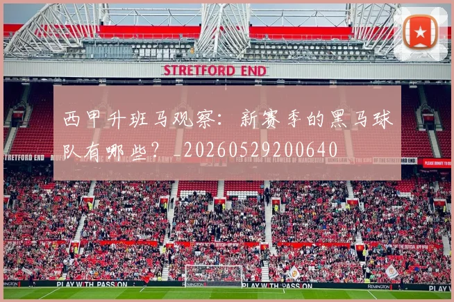 西甲升班马观察：新赛季的黑马球队有哪些？_20260529200640