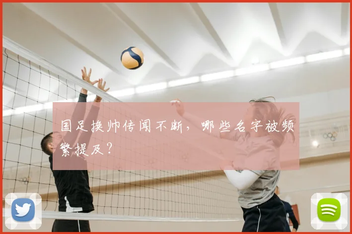 国足换帅传闻不断,哪些名字被频繁提及?