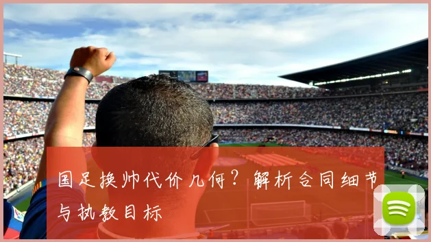 国足换帅代价几何？解析合同细节与执教目标