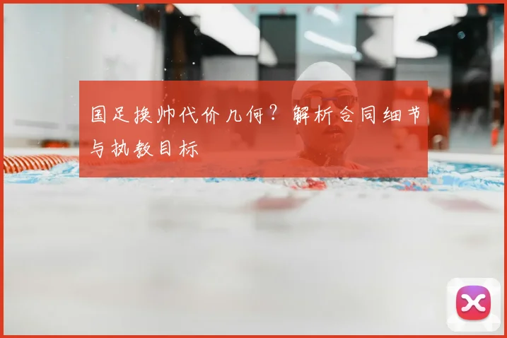 国足换帅代价几何？解析合同细节与执教目标