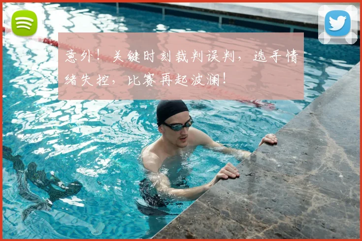 意外！关键时刻裁判误判，选手情绪失控，比赛再起波澜！