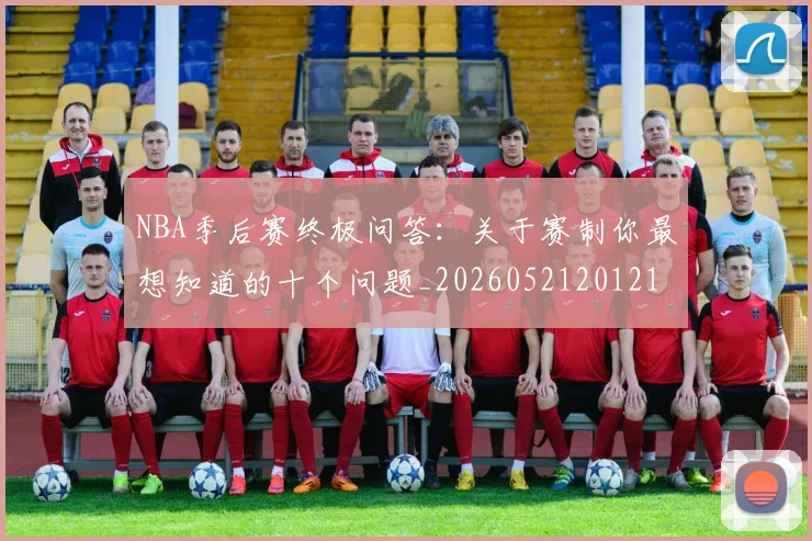 NBA季后赛终极问答：关于赛制你最想知道的十个问题_20260521201217_20260702164708