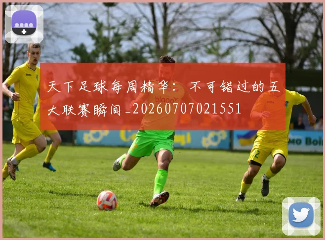 天下足球每周精华：不可错过的五大联赛瞬间_20260707021551