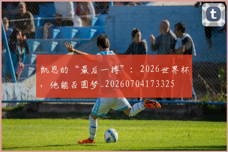 凯恩的“最后一搏”：2026世界杯，他能否圆梦_20260704173325