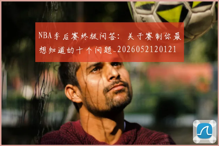 NBA季后赛终极问答：关于赛制你最想知道的十个问题_20260521201217