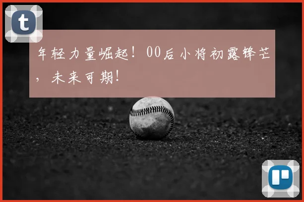 年轻力量崛起！00后小将初露锋芒，未来可期！