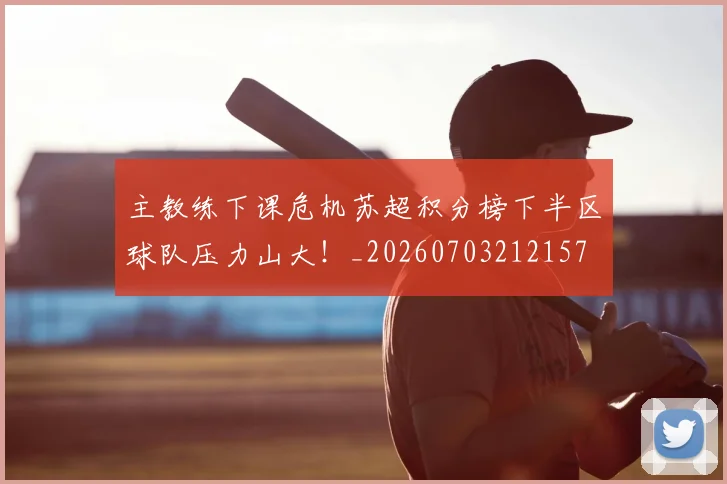 主教练下课危机苏超积分榜下半区球队压力山大!_20260703212157