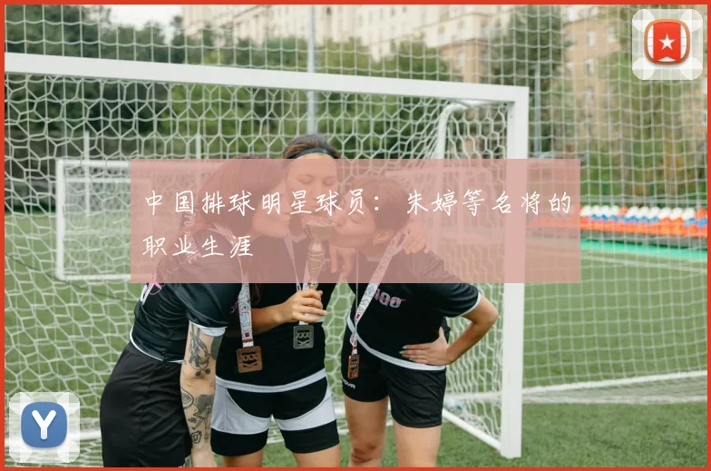 中国排球明星球员：朱婷等名将的职业生涯