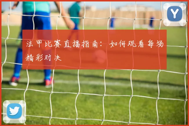 法甲比赛直播指南：如何观看每场精彩对决