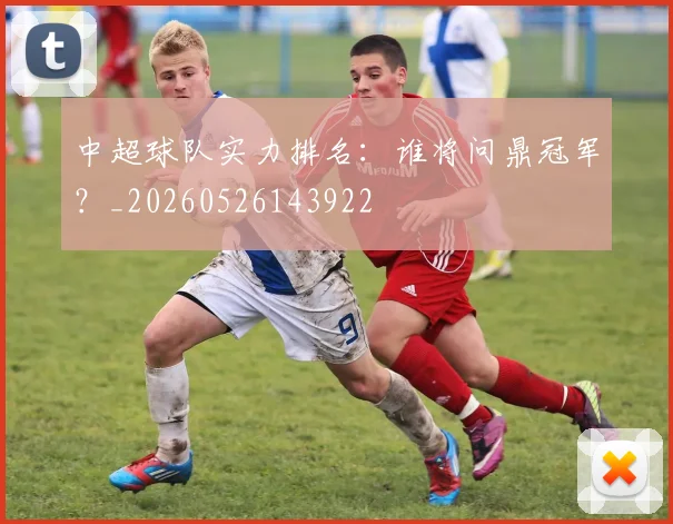 中超球队实力排名：谁将问鼎冠军？_20260526143922