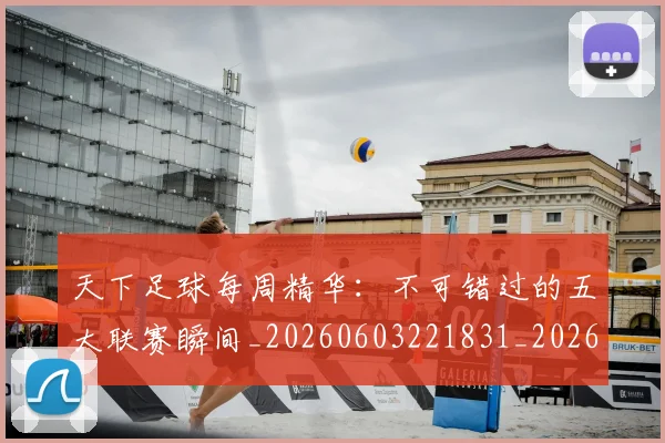 天下足球每周精华：不可错过的五大联赛瞬间_20260603221831_20260707021553