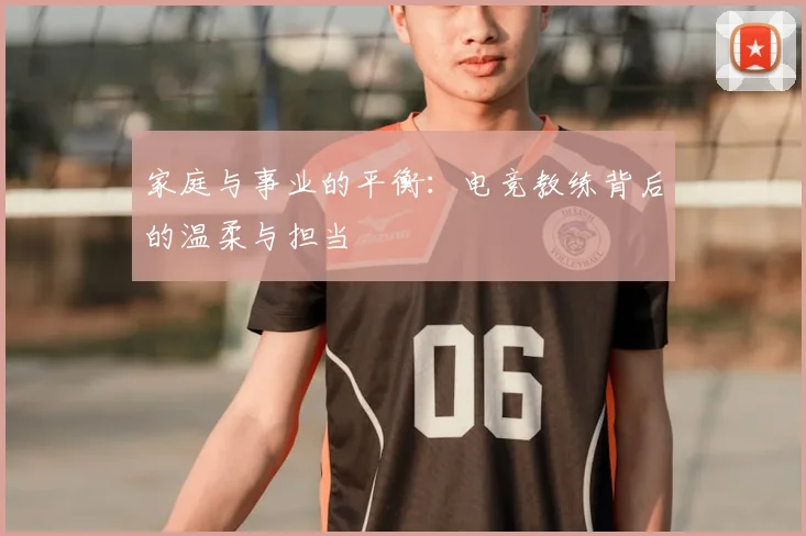 家庭与事业的平衡：电竞教练背后的温柔与担当