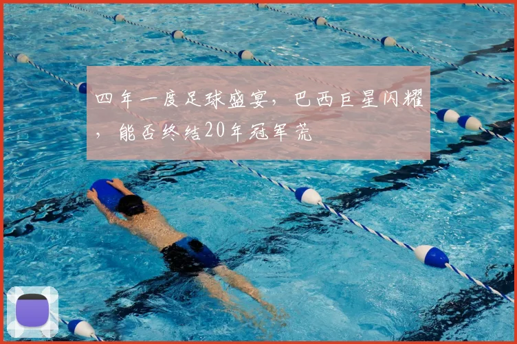 四年一度足球盛宴,巴西巨星闪耀,能否终结20年冠军荒