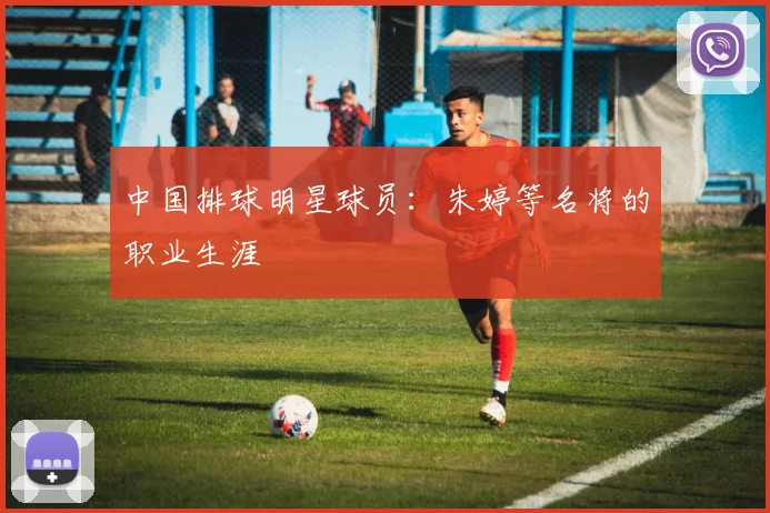 中国排球明星球员：朱婷等名将的职业生涯