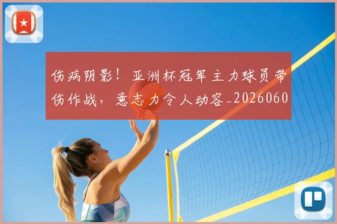 伤病阴影！亚洲杯冠军主力球员带伤作战，意志力令人动容_20260601173517