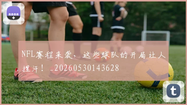 NFL赛程来袭，这些球队的开局让人捏汗！_20260530143628