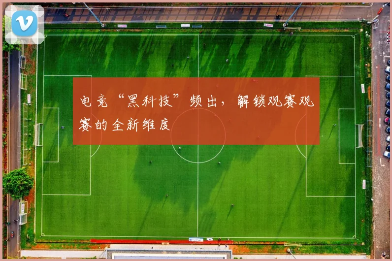 电竞“黑科技”频出，解锁观赛观赛的全新维度