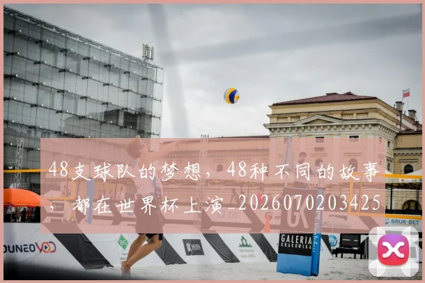 48支球队的梦想，48种不同的故事，都在世界杯上演_20260702034251