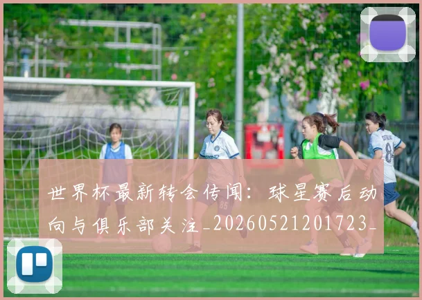世界杯最新转会传闻：球星赛后动向与俱乐部关注_20260521201723_20260703203705