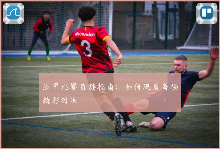 法甲比赛直播指南：如何观看每场精彩对决