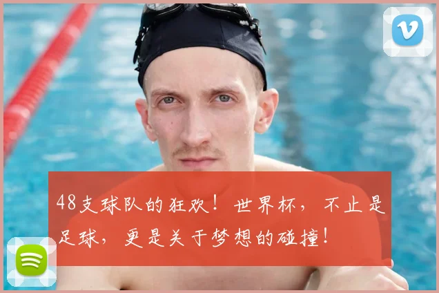 48支球队的狂欢!世界杯,不止是足球,更是关于梦想的碰撞!