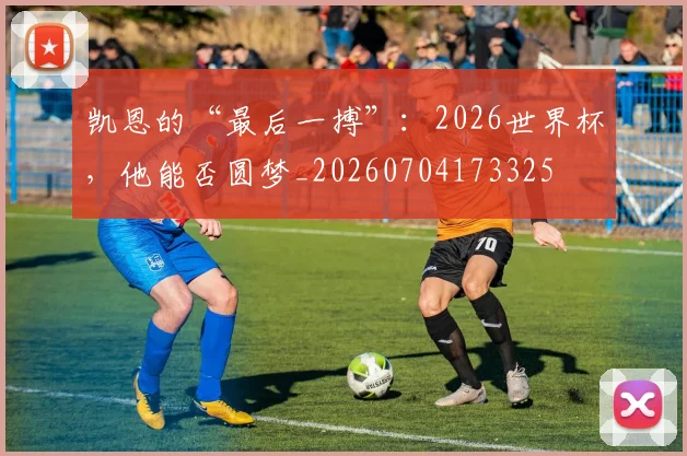 凯恩的“最后一搏”:2026世界杯,他能否圆梦_20260704173325