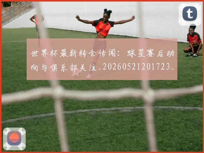 世界杯最新转会传闻：球星赛后动向与俱乐部关注_20260521201723_20260703203705