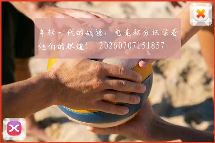 年轻一代的战场，电竞积分记录着他们的辉煌！_20260707151857