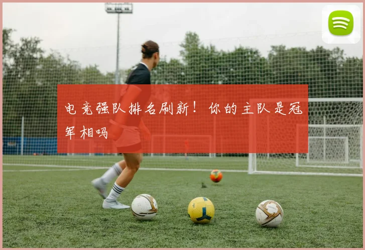 电竞强队排名刷新！你的主队是冠军相吗
