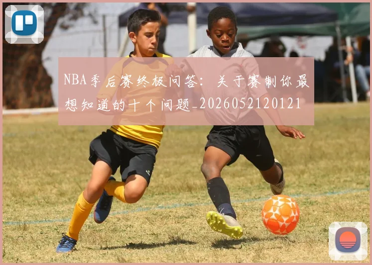 NBA季后赛终极问答：关于赛制你最想知道的十个问题_20260521201217