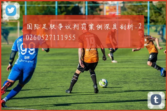 国际足联争议判罚案例深度剖析_20260527111955